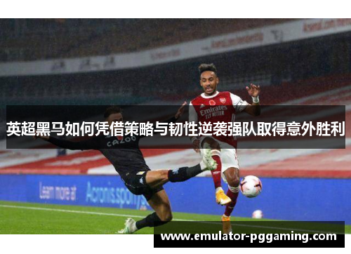 英超黑马如何凭借策略与韧性逆袭强队取得意外胜利