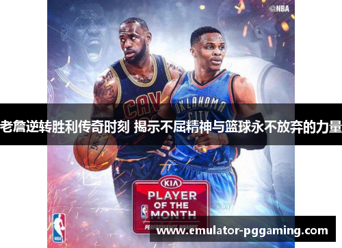 老詹逆转胜利传奇时刻 揭示不屈精神与篮球永不放弃的力量