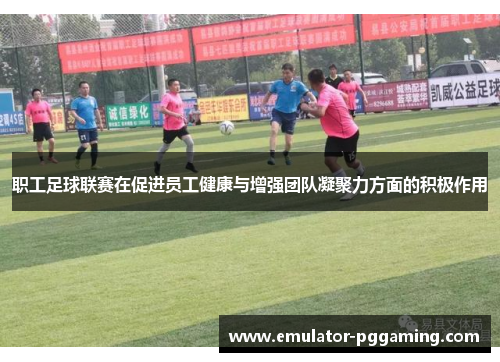 职工足球联赛在促进员工健康与增强团队凝聚力方面的积极作用 职工足球联赛在促进员工健康与增强团队凝聚力方面的积极作用