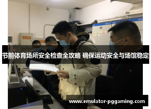 节前体育场所安全检查全攻略 确保运动安全与场馆稳定