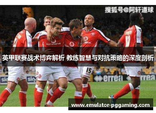 英甲联赛战术博弈解析 教练智慧与对抗策略的深度剖析 英甲联赛战术博弈解析 教练智慧与对抗策略的深度剖析