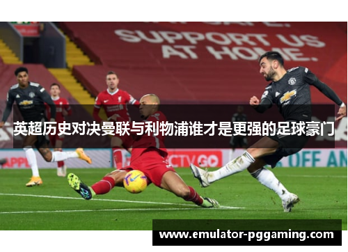 英超历史对决曼联与利物浦谁才是更强的足球豪门 英超历史对决曼联与利物浦谁才是更强的足球豪门