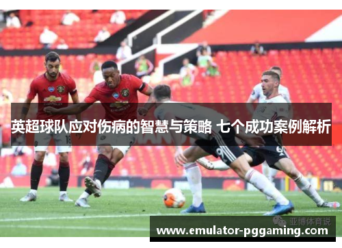 英超球队应对伤病的智慧与策略 七个成功案例解析 英超球队应对伤病的智慧与策略 七个成功案例解析
