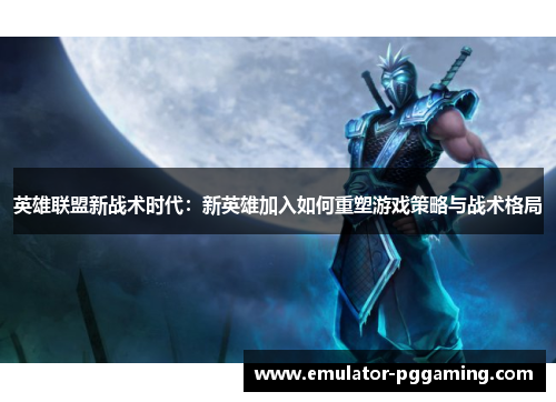 英雄联盟新战术时代:新英雄加入如何重塑游戏策略与战术格局 英雄联盟新战术时代:新英雄加入如何重塑游戏策略与战术格局