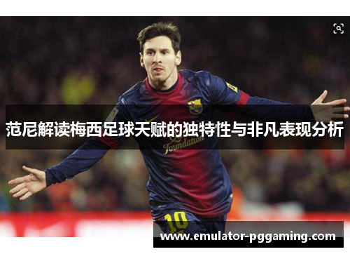 范尼解读梅西足球天赋的独特性与非凡表现分析