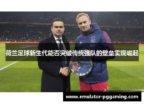 荷兰足球新生代能否突破传统强队的壁垒实现崛起 荷兰足球新生代能否突破传统强队的壁垒实现崛起