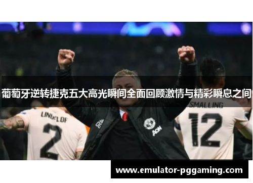 葡萄牙逆转捷克五大高光瞬间全面回顾激情与精彩瞬息之间