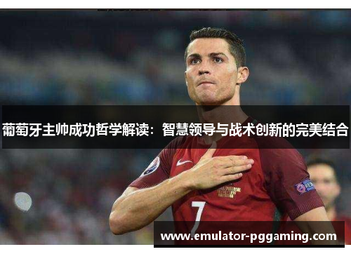 葡萄牙主帅成功哲学解读：智慧领导与战术创新的完美结合