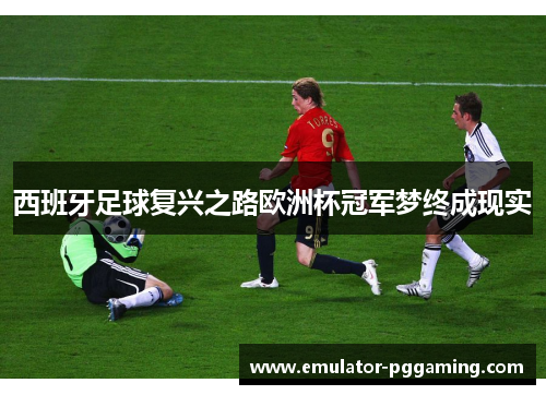 西班牙足球复兴之路欧洲杯冠军梦终成现实 西班牙足球复兴之路欧洲杯冠军梦终成现实