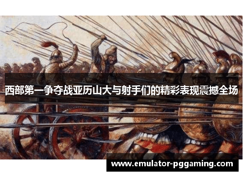 西部第一争夺战亚历山大与射手们的精彩表现震撼全场