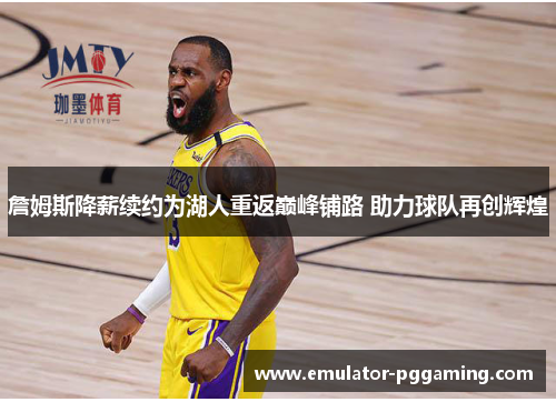 詹姆斯降薪续约为湖人重返巅峰铺路 助力球队再创辉煌