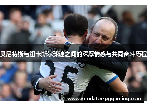 贝尼特斯与纽卡斯尔球迷之间的深厚情感与共同奋斗历程