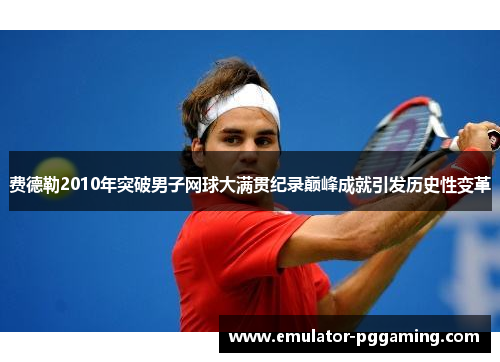 费德勒2010年突破男子网球大满贯纪录巅峰成就引发历史性变革 费德勒2010年突破男子网球大满贯纪录巅峰成就引发历史性变革