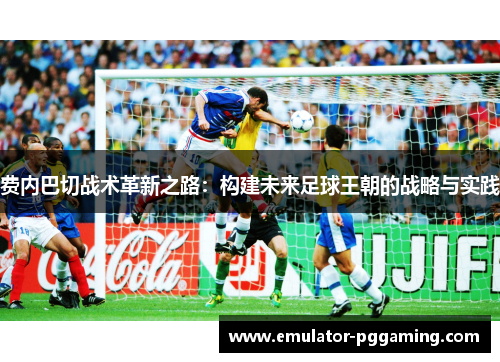 费内巴切战术革新之路:构建未来足球王朝的战略与实践 费内巴切战术革新之路:构建未来足球王朝的战略与实践