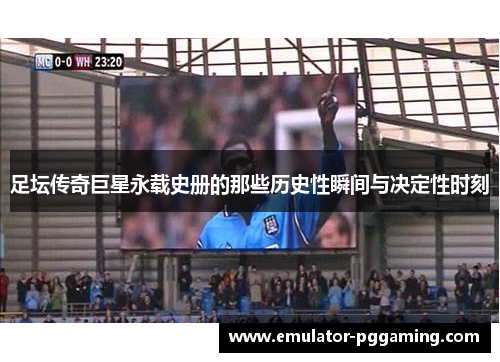 足坛传奇巨星永载史册的那些历史性瞬间与决定性时刻 足坛传奇巨星永载史册的那些历史性瞬间与决定性时刻