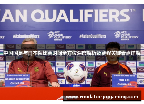 中国国足与日本队比赛时间全方位深度解析及赛程关键看点详解