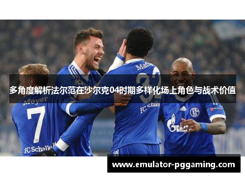 多角度解析法尔范在沙尔克04时期多样化场上角色与战术价值 多角度解析法尔范在沙尔克04时期多样化场上角色与战术价值