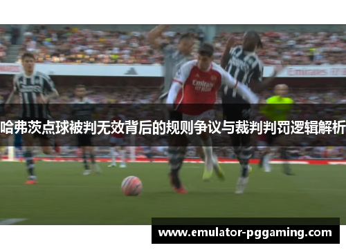 哈弗茨点球被判无效背后的规则争议与裁判判罚逻辑解析