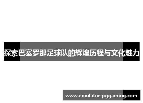 探索巴塞罗那足球队的辉煌历程与文化魅力 探索巴塞罗那足球队的辉煌历程与文化魅力