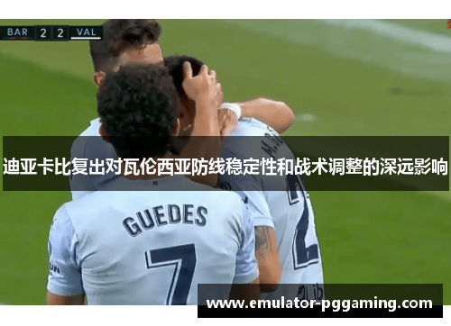 迪亚卡比复出对瓦伦西亚防线稳定性和战术调整的深远影响