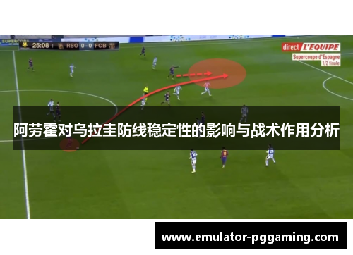 阿劳霍对乌拉圭防线稳定性的影响与战术作用分析