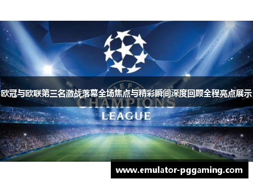 欧冠与欧联第三名激战落幕全场焦点与精彩瞬间深度回顾全程亮点展示