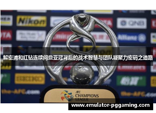 解密浦和红钻连续问鼎亚冠背后的战术智慧与团队凝聚力密码之道路