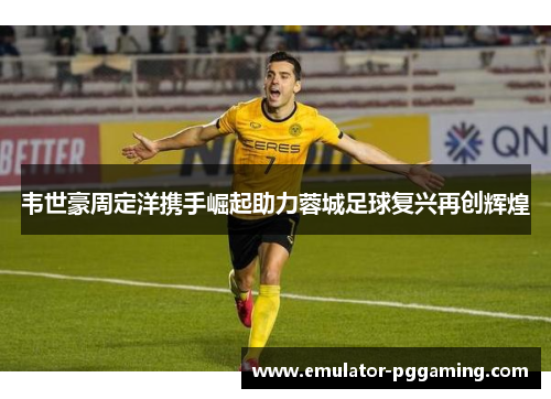韦世豪周定洋携手崛起助力蓉城足球复兴再创辉煌