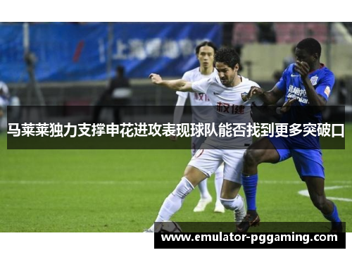 马莱莱独力支撑申花进攻表现球队能否找到更多突破口