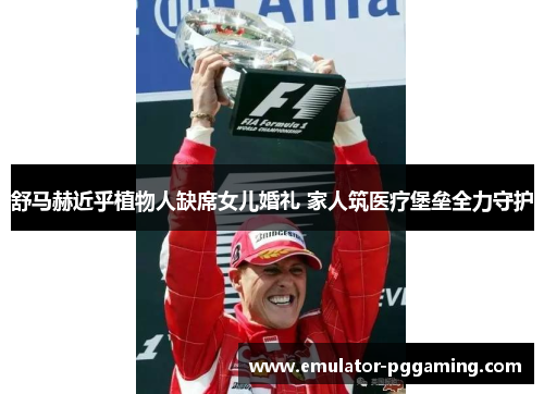 舒马赫近乎植物人缺席女儿婚礼 家人筑医疗堡垒全力守护