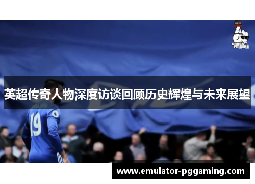 英超传奇人物深度访谈回顾历史辉煌与未来展望