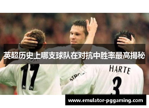 英超历史上哪支球队在对抗中胜率最高揭秘