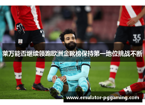 莱万能否继续领跑欧洲金靴榜保持第一地位挑战不断