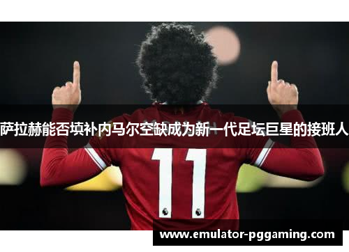 萨拉赫能否填补内马尔空缺成为新一代足坛巨星的接班人