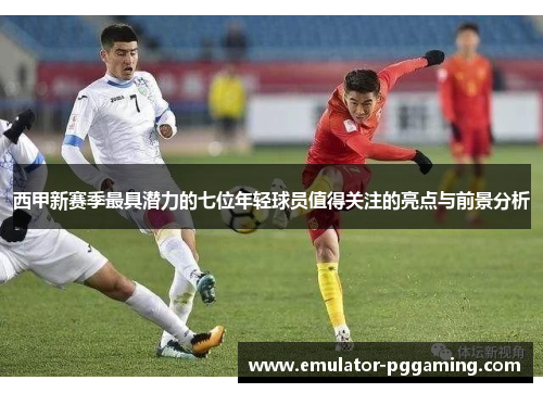 西甲新赛季最具潜力的七位年轻球员值得关注的亮点与前景分析
