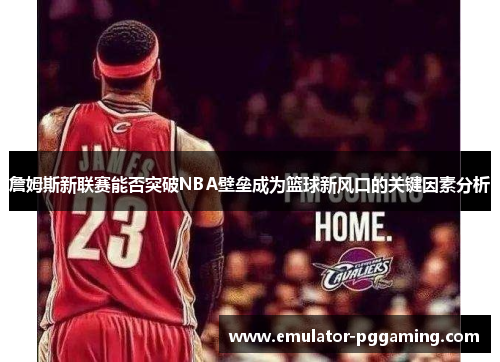 詹姆斯新联赛能否突破NBA壁垒成为篮球新风口的关键因素分析