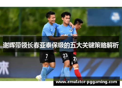 谢晖带领长春亚泰保级的五大关键策略解析
