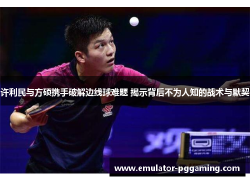 许利民与方硕携手破解边线球难题 揭示背后不为人知的战术与默契