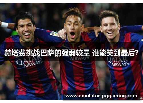 赫塔费挑战巴萨的强弱较量 谁能笑到最后？