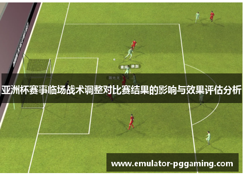 亚洲杯赛事临场战术调整对比赛结果的影响与效果评估分析