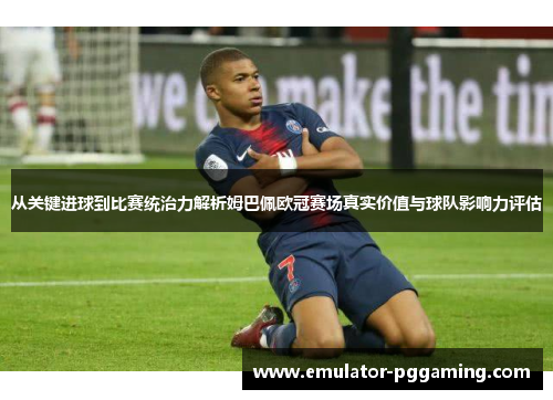 从关键进球到比赛统治力解析姆巴佩欧冠赛场真实价值与球队影响力评估