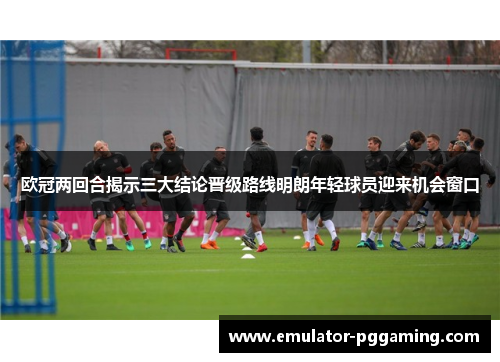 欧冠两回合揭示三大结论晋级路线明朗年轻球员迎来机会窗口