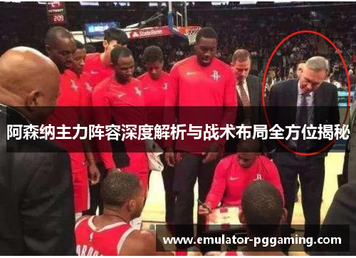 阿森纳主力阵容深度解析与战术布局全方位揭秘 阿森纳主力阵容深度解析与战术布局全方位揭秘