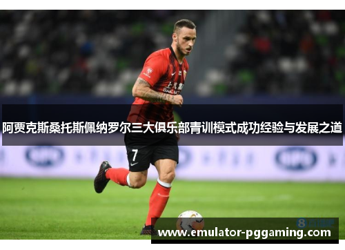 阿贾克斯桑托斯佩纳罗尔三大俱乐部青训模式成功经验与发展之道