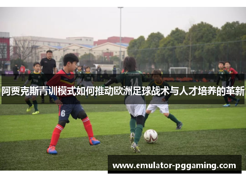 阿贾克斯青训模式如何推动欧洲足球战术与人才培养的革新