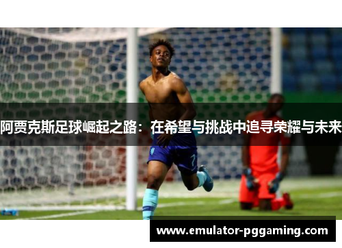 阿贾克斯足球崛起之路:在希望与挑战中追寻荣耀与未来 阿贾克斯足球崛起之路:在希望与挑战中追寻荣耀与未来
