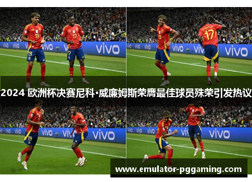 2024 欧洲杯决赛尼科·威廉姆斯荣膺最佳球员殊荣引发热议