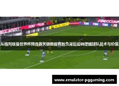 从格列兹曼世界杯预选赛关键数据看胜负背后运转逻辑球队战术与价值 从格列兹曼世界杯预选赛关键数据看胜负背后运转逻辑球队战术与价值