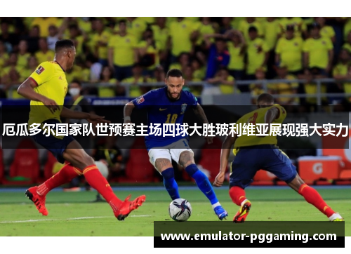 厄瓜多尔国家队世预赛主场四球大胜玻利维亚展现强大实力