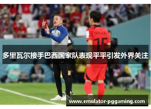 多里瓦尔接手巴西国家队表现平平引发外界关注 多里瓦尔接手巴西国家队表现平平引发外界关注